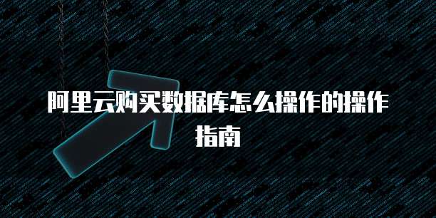 阿里云购买数据库怎么操作的操作指南