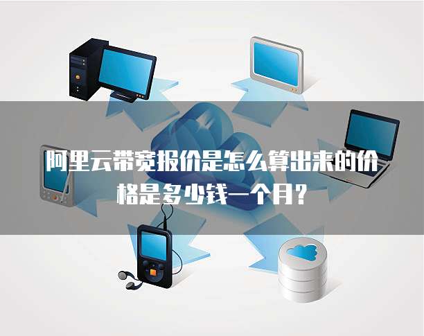 阿里云带宽报价是怎么算出来的价格是多少钱一个月?