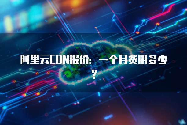 阿里云CDN报价:一个月费用多少?
