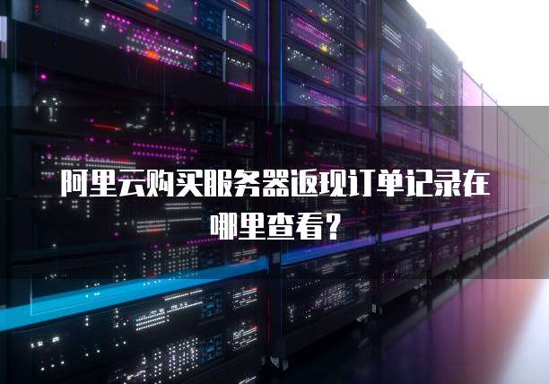 阿里云购买服务器返现订单记录在哪里查看?