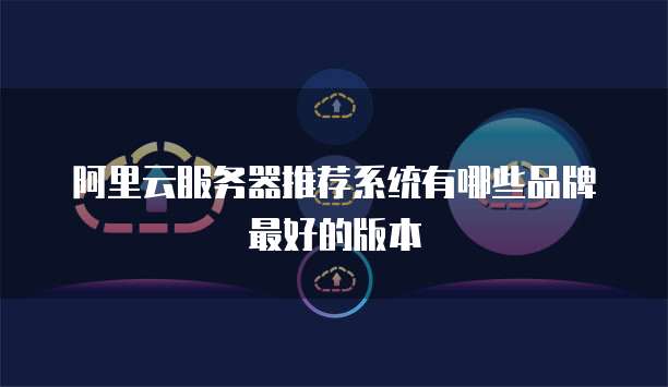 阿里云服务器推荐系统有哪些品牌最好的版本