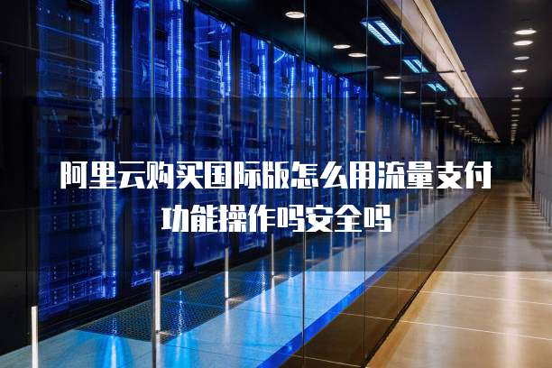 阿里云购买国际版怎么用流量支付功能操作吗安全吗
