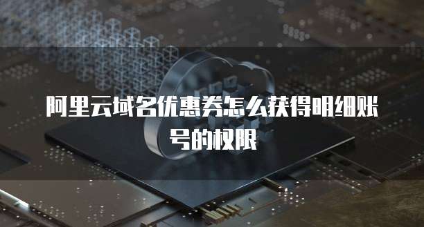 阿里云域名优惠券怎么获得明细账号的权限