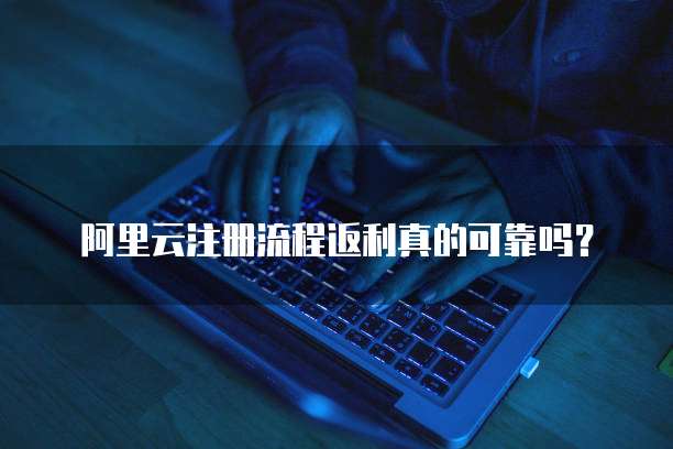 阿里云注册流程返利真的可靠吗?