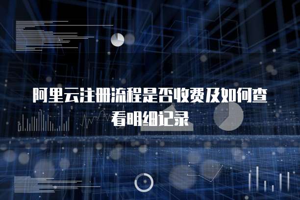 阿里云注册流程是否收费及如何查看明细记录
