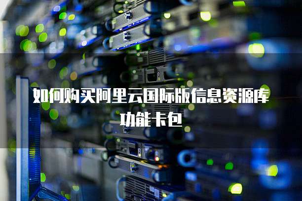 如何购买阿里云国际版信息资源库功能卡包