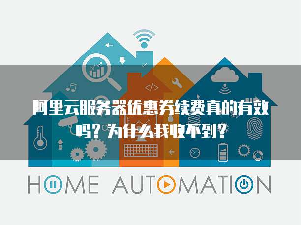 阿里云服务器优惠券续费真的有效吗?为什么我收不到?