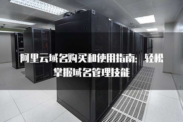 阿里云域名购买和使用指南:轻松掌握域名管理技能