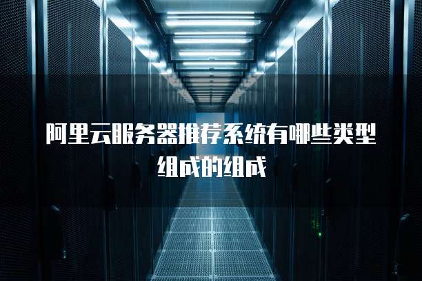 阿里云服务器推荐系统有哪些类型组成的组成