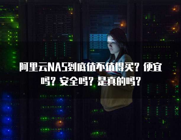 阿里云NAS到底值不值得买?便宜吗?安全吗?是真的吗?