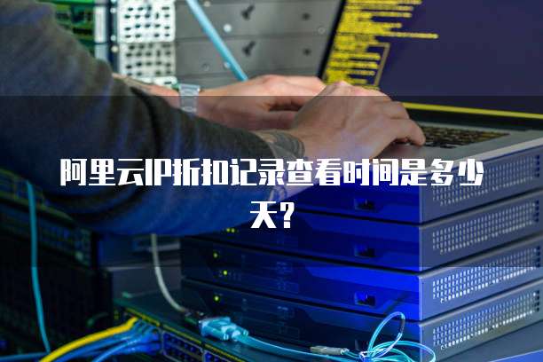 阿里云IP折扣记录查看时间是多少天?