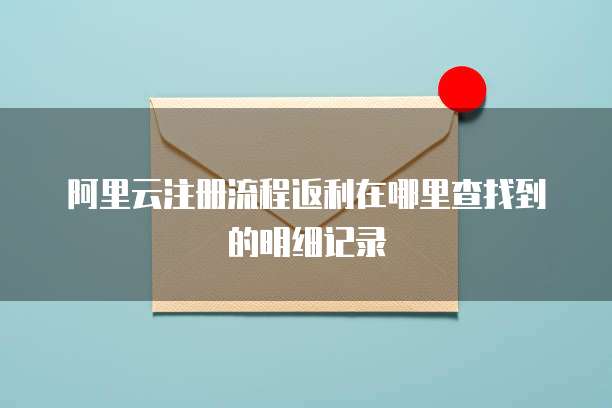 阿里云注册流程返利在哪里查找到的明细记录