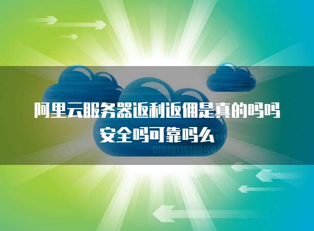 阿里云服务器返利返佣是真的吗吗安全吗可靠吗么