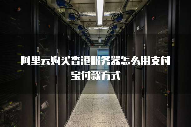 阿里云购买香港服务器怎么用支付宝付款方式