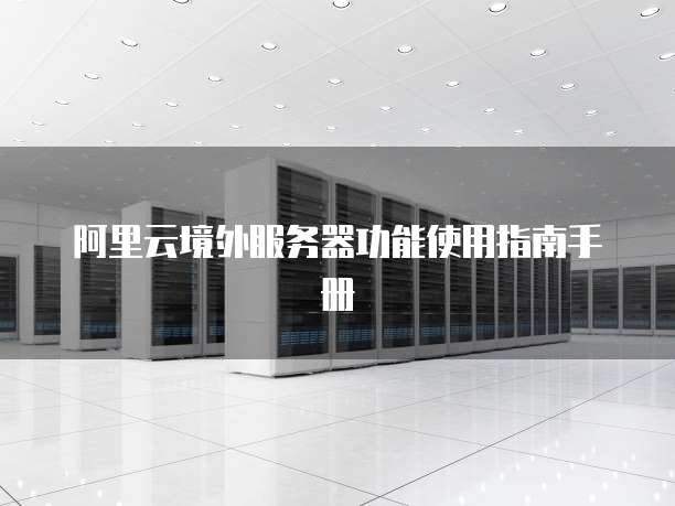 阿里云境外服务器功能使用指南手册