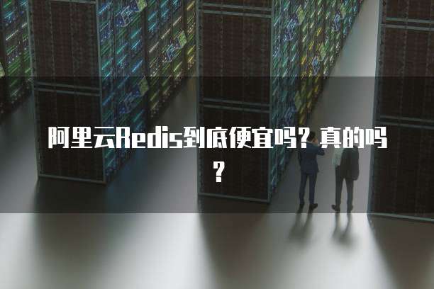 阿里云Redis到底便宜吗?真的吗?