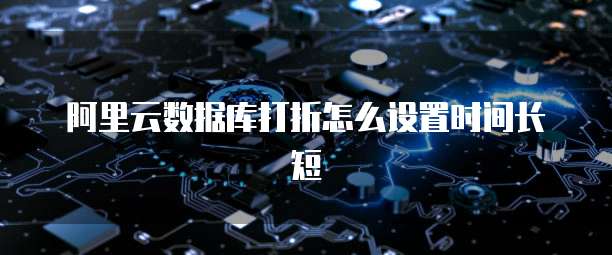 阿里云数据库打折怎么设置时间长短
