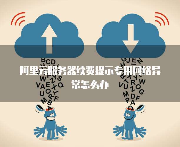 阿里云服务器续费提示专用网络异常怎么办