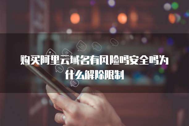 购买阿里云域名有风险吗安全吗为什么解除限制