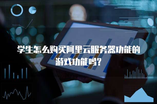 学生怎么购买阿里云服务器功能的游戏功能吗?