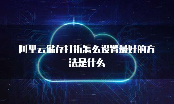 阿里云储存打折怎么设置最好的方法是什么