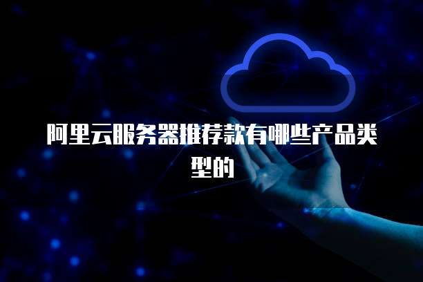 阿里云服务器推荐款有哪些产品类型的