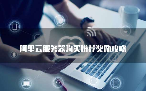 阿里云服务器购买推荐奖励攻略