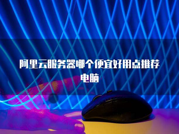 阿里云服务器哪个便宜好用点推荐电脑