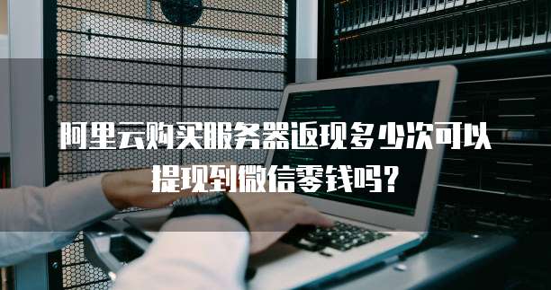 阿里云购买服务器返现多少次可以提现到微信零钱吗?