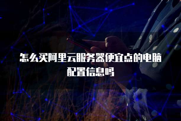 怎么买阿里云服务器便宜点的电脑配置信息吗