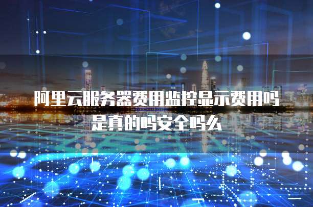 阿里云服务器费用监控显示费用吗是真的吗安全吗么