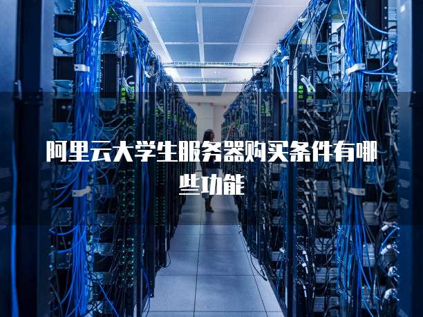 阿里云大学生服务器购买条件有哪些功能