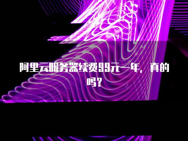 阿里云服务器续费99元一年,真的吗?