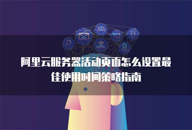 阿里云服务器活动页面怎么设置最佳使用时间策略指南