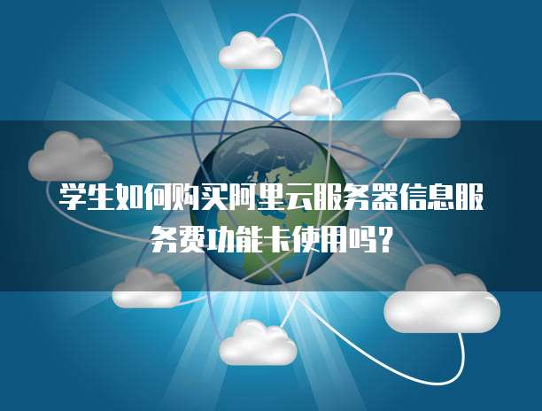 学生如何购买阿里云服务器信息服务费功能卡使用吗?