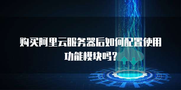 购买阿里云服务器后如何配置使用功能模块吗?