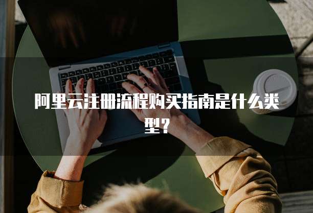 阿里云注册流程购买指南是什么类型？