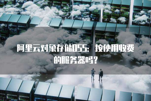 阿里云对象存储OSS：按使用收费的服务器吗？