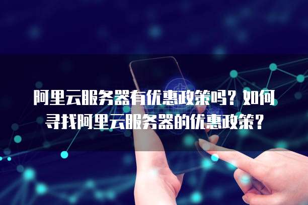 阿里云服务器有优惠政策吗?如何寻找阿里云服务器的优惠政策?