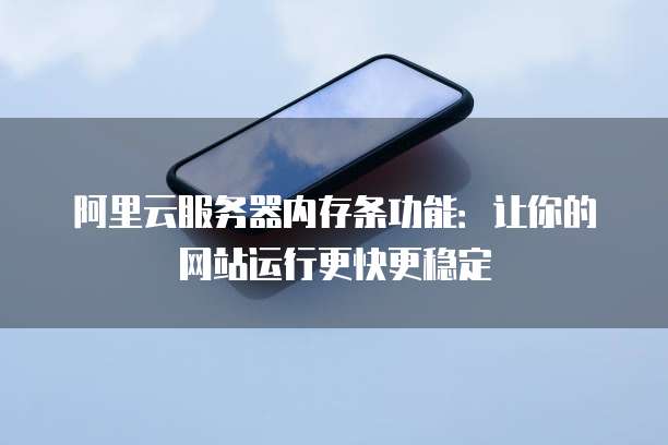 阿里云服务器内存条功能:让你的网站运行更快更稳定