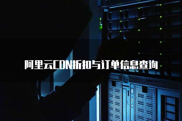 阿里云CDN折扣与订单信息查询