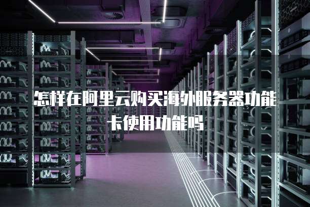 怎样在阿里云购买海外服务器功能卡使用功能吗