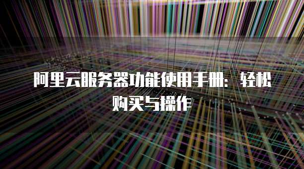 阿里云服务器功能使用手册:轻松购买与操作