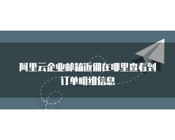 阿里云企业邮箱返佣在哪里查看到订单明细信息