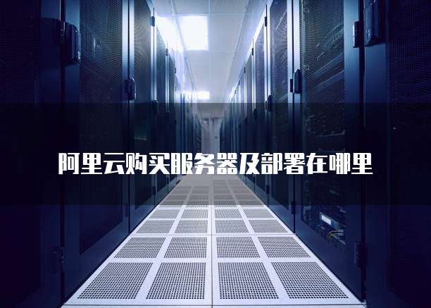 阿里云购买服务器及部署在哪里