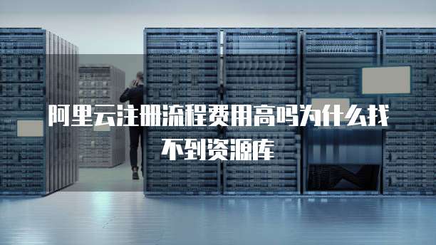 阿里云注册流程费用高吗为什么找不到资源库