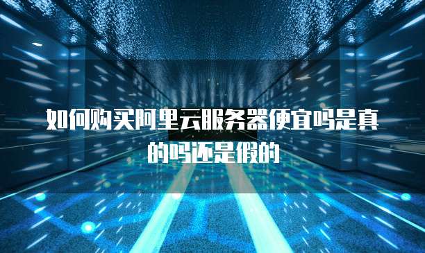 如何购买阿里云服务器便宜吗是真的吗还是假的