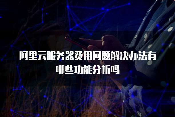 阿里云服务器费用问题解决办法有哪些功能分析吗