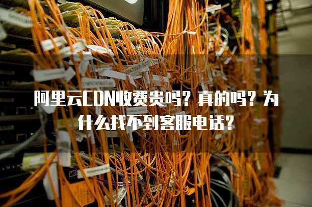 阿里云CDN收费贵吗?真的吗?为什么找不到客服电话?