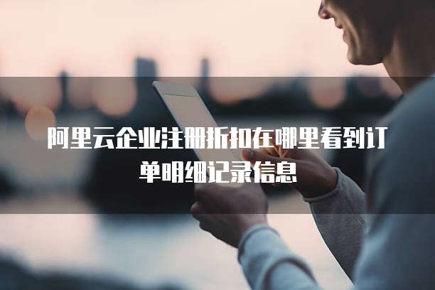 阿里云企业注册折扣在哪里看到订单明细记录信息